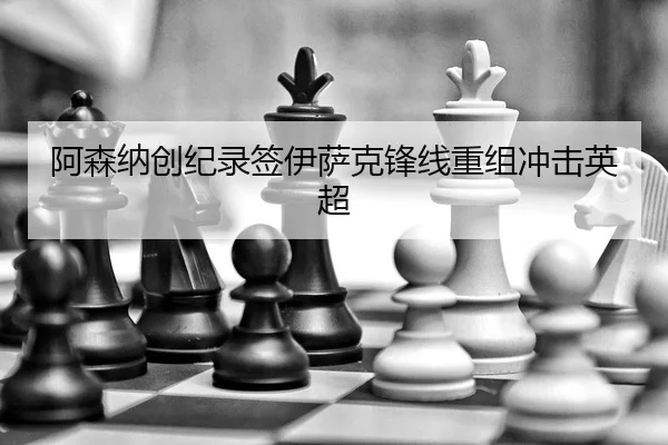 阿森纳创纪录签伊萨克锋线重组冲击英超