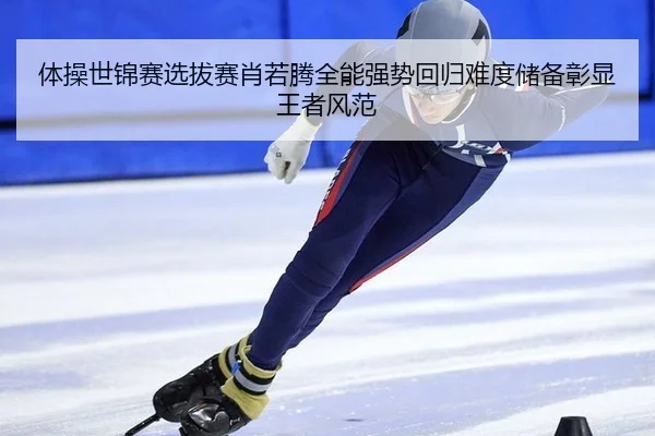 体操世锦赛选拔赛肖若腾全能强势回归难度储备彰显王者风范