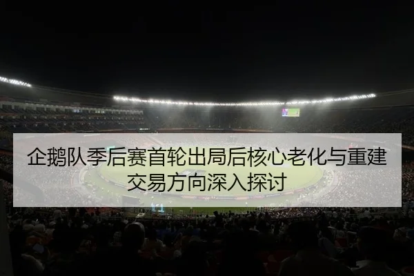 企鹅队季后赛首轮出局后核心老化与重建交易方向深入探讨